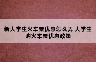 新大学生火车票优惠怎么弄 大学生购火车票优惠政策